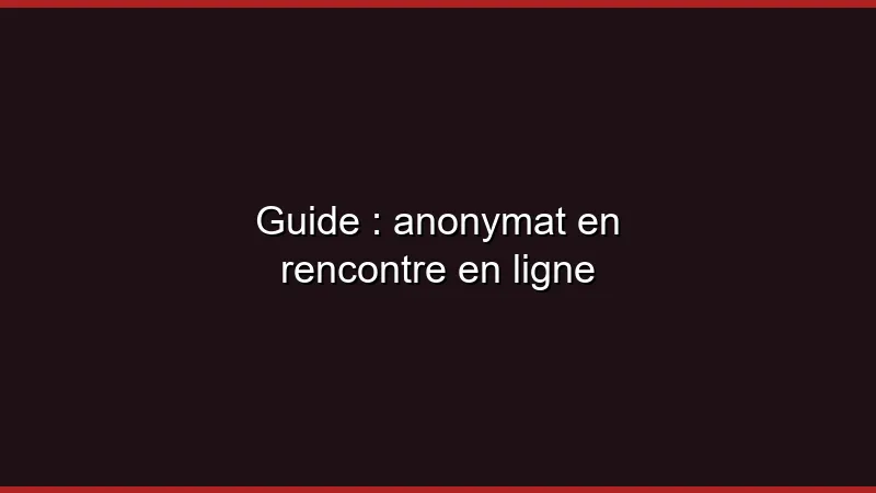 Guide de l'anonymat en rencontre en ligne