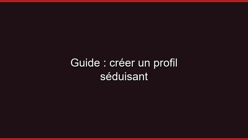 Guide : créer un profil séduisant